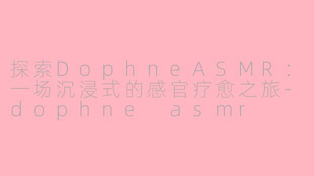 探索DophneASMR：一场沉浸式的感官疗愈之旅-dophne asmr