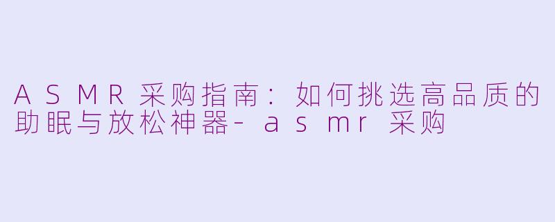 ASMR采购指南:如何挑选高品质的助眠与放松神器
