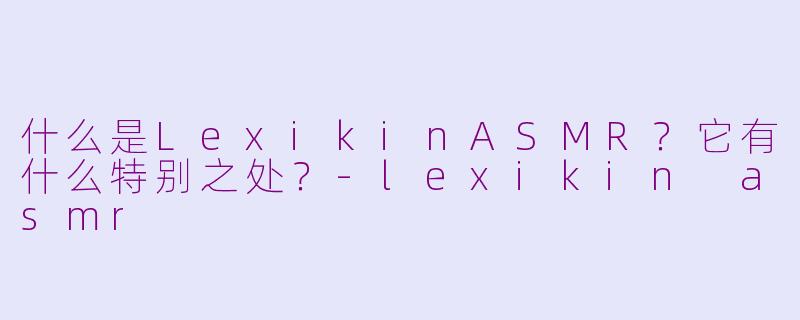 什么是LexikinASMR？它有什么特别之处？-lexikin asmr