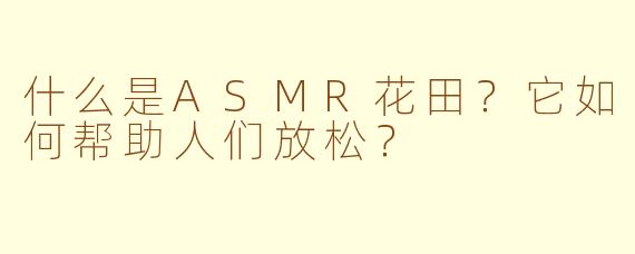 什么是ASMR花田？它如何帮助人们放松？