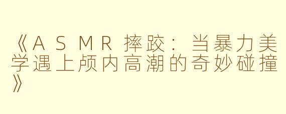 《ASMR摔跤：当暴力美学遇上颅内高潮的奇妙碰撞》