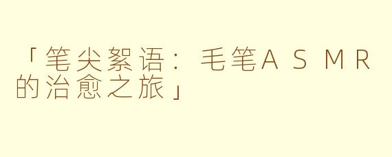 「笔尖絮语：毛笔ASMR的治愈之旅」