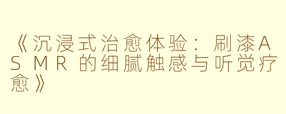 《沉浸式治愈体验：刷漆ASMR的细腻触感与听觉疗愈》