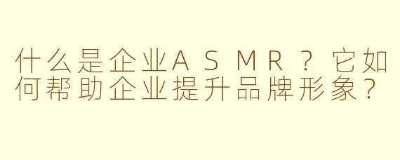 什么是企业ASMR？它如何帮助企业提升品牌形象？