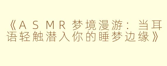 《ASMR梦境漫游：当耳语轻触潜入你的睡梦边缘》