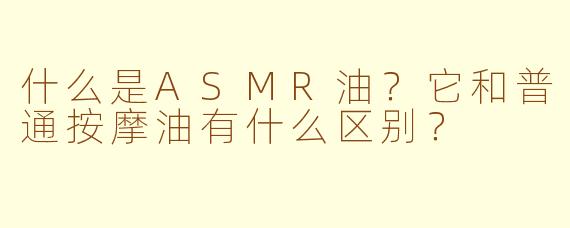 什么是ASMR油？它和普通按摩油有什么区别？
