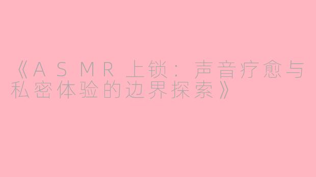 《ASMR上锁：声音疗愈与私密体验的边界探索》