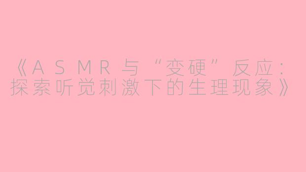 《ASMR与“变硬”反应：探索听觉刺激下的生理现象》