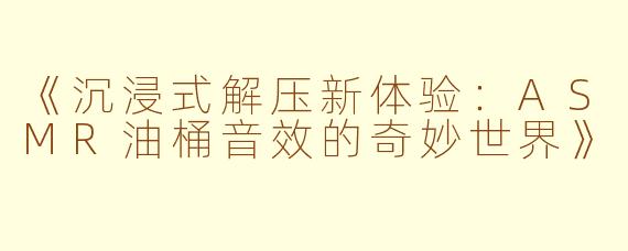 《沉浸式解压新体验：ASMR油桶音效的奇妙世界》