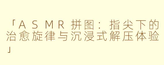 「ASMR拼图：指尖下的治愈旋律与沉浸式解压体验」