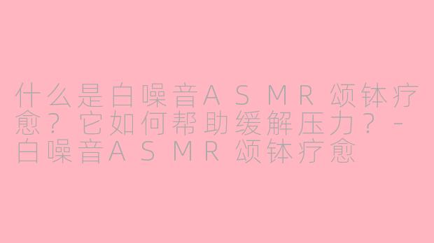 什么是白噪音ASMR颂钵疗愈?它如何帮助缓解压力?