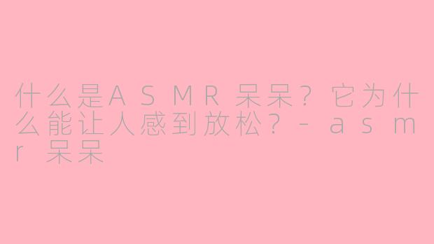 什么是ASMR呆呆？它为什么能让人感到放松？-asmr呆呆