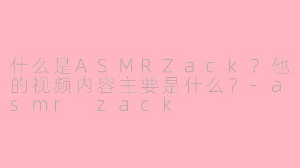 什么是ASMRZack?他的视频内容主要是什么?