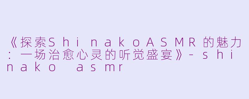 《探索ShinakoASMR的魅力：一场治愈心灵的听觉盛宴》-shinako asmr