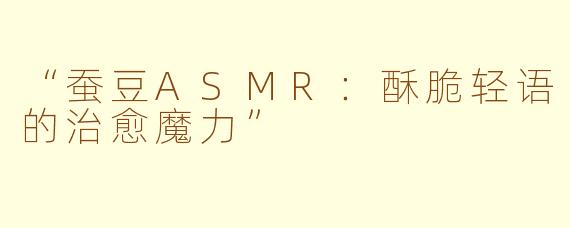 “蚕豆ASMR：酥脆轻语的治愈魔力”