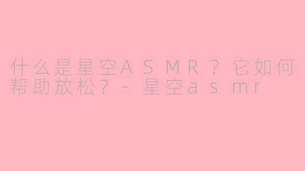 什么是星空ASMR？它如何帮助放松？-星空asmr
