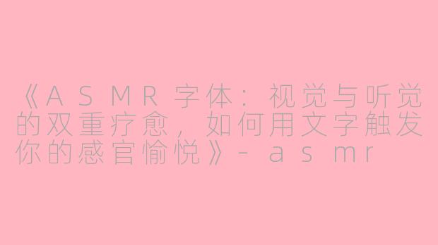 《ASMR字体：视觉与听觉的双重疗愈，如何用文字触发你的感官愉悦》-asmr 字体
