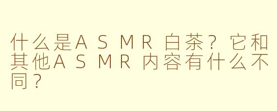 什么是ASMR白茶？它和其他ASMR内容有什么不同？