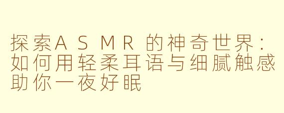 探索ASMR的神奇世界：如何用轻柔耳语与细腻触感助你一夜好眠