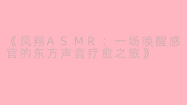《凤翔ASMR：一场唤醒感官的东方声音疗愈之旅》