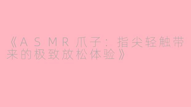 《ASMR爪子：指尖轻触带来的极致放松体验》