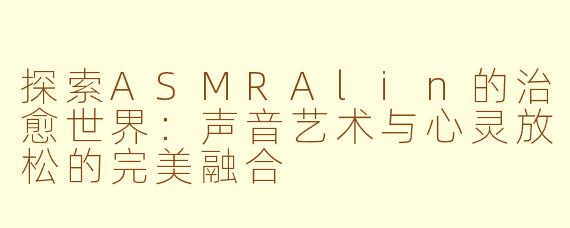 探索ASMRAlin的治愈世界：声音艺术与心灵放松的完美融合
