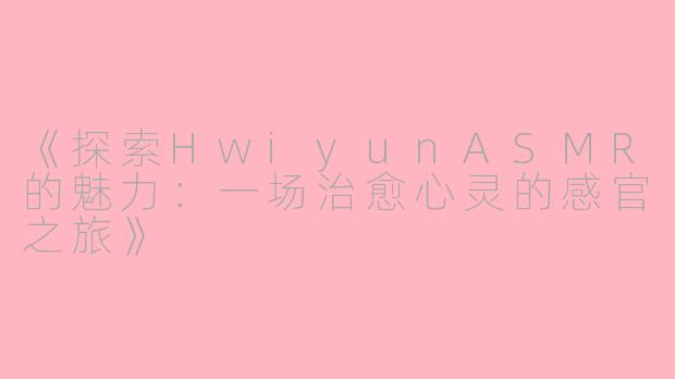 《探索HwiyunASMR的魅力：一场治愈心灵的感官之旅》
