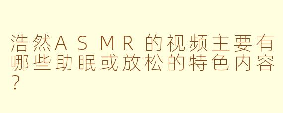 浩然ASMR的视频主要有哪些助眠或放松的特色内容？