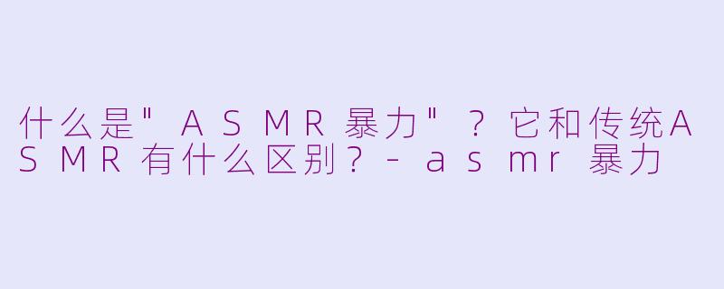 什么是"ASMR暴力"?它和传统ASMR有什么区别?