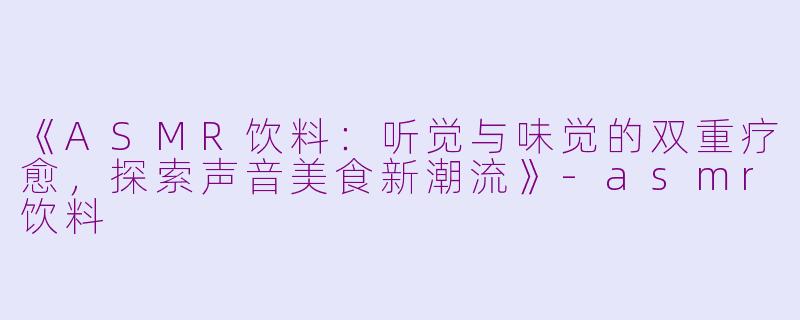 《ASMR饮料：听觉与味觉的双重疗愈，探索声音美食新潮流》-asmr饮料