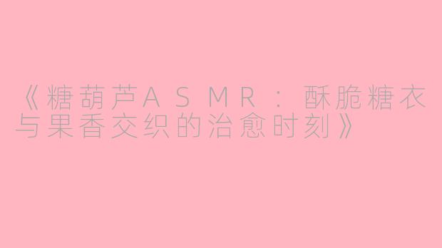 《糖葫芦ASMR：酥脆糖衣与果香交织的治愈时刻》