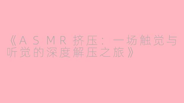 《ASMR挤压：一场触觉与听觉的深度解压之旅》