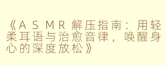 《ASMR解压指南：用轻柔耳语与治愈音律，唤醒身心的深度放松》