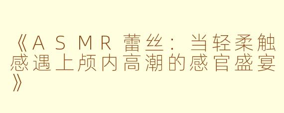 《ASMR蕾丝：当轻柔触感遇上颅内高潮的感官盛宴》