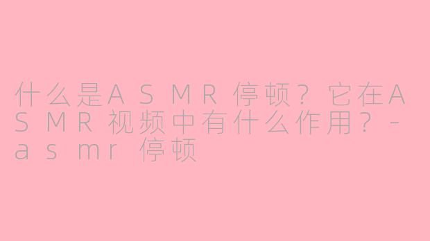 什么是ASMR停顿？它在ASMR视频中有什么作用？-asmr停顿