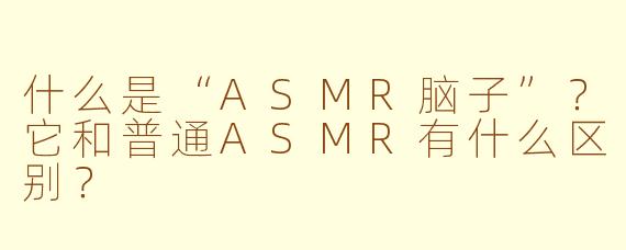 什么是“ASMR脑子”？它和普通ASMR有什么区别？