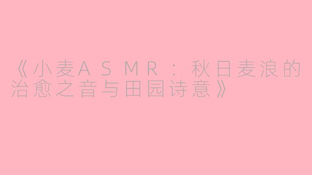 《小麦ASMR：秋日麦浪的治愈之音与田园诗意》