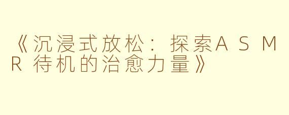 《沉浸式放松：探索ASMR待机的治愈力量》