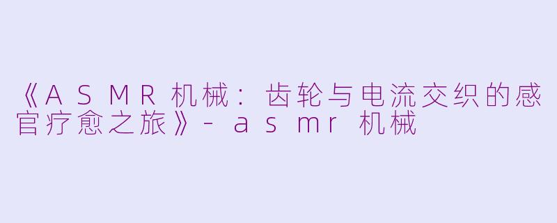 《ASMR机械：齿轮与电流交织的感官疗愈之旅》-asmr机械