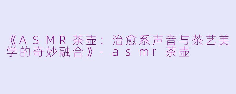 《ASMR茶壶：治愈系声音与茶艺美学的奇妙融合》-asmr茶壶