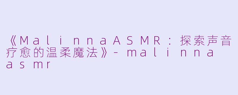 《MalinnaASMR：探索声音疗愈的温柔魔法》-malinna asmr