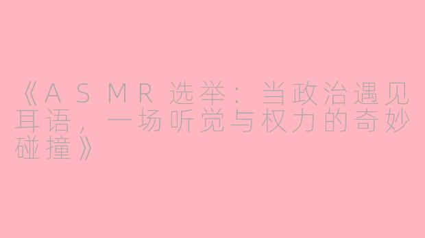 《ASMR选举：当政治遇见耳语，一场听觉与权力的奇妙碰撞》