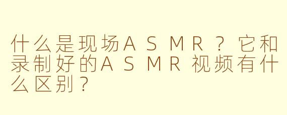 什么是现场ASMR？它和录制好的ASMR视频有什么区别？