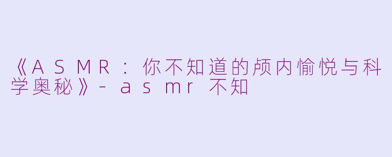 《ASMR：你不知道的颅内愉悦与科学奥秘》-asmr不知