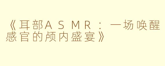 《耳部ASMR：一场唤醒感官的颅内盛宴》