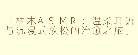 「柚木ASMR：温柔耳语与沉浸式放松的治愈之旅」