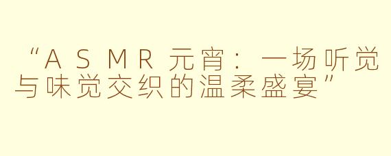 “ASMR元宵：一场听觉与味觉交织的温柔盛宴”
