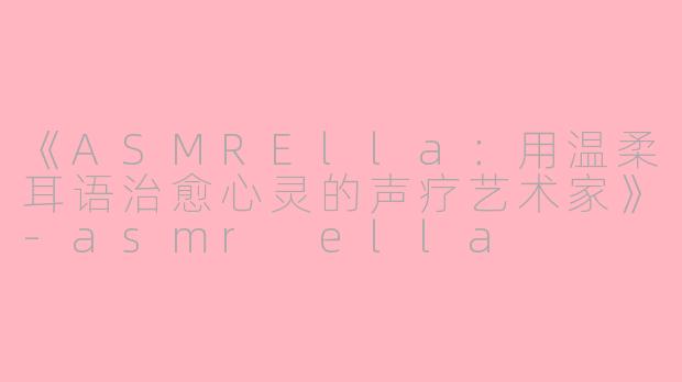 《ASMRElla：用温柔耳语治愈心灵的声疗艺术家》-asmr ella