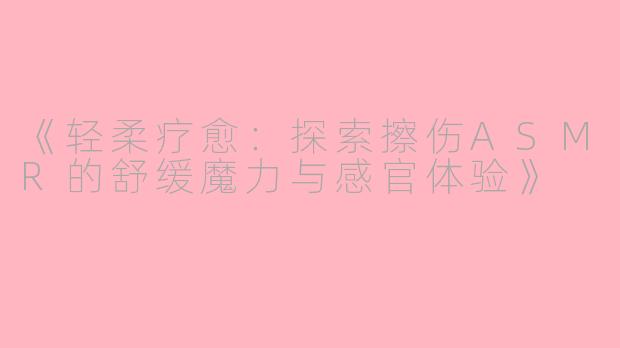 《轻柔疗愈：探索擦伤ASMR的舒缓魔力与感官体验》