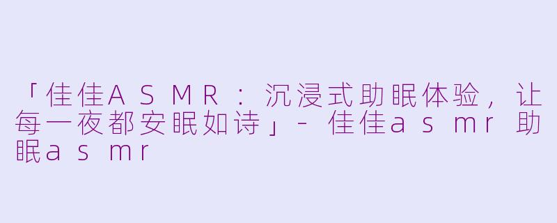 「佳佳ASMR：沉浸式助眠体验，让每一夜都安眠如诗」-佳佳asmr助眠asmr